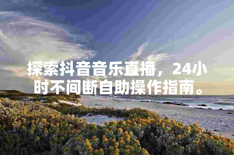 探索抖音音乐直播，24小时不间断自助操作指南。