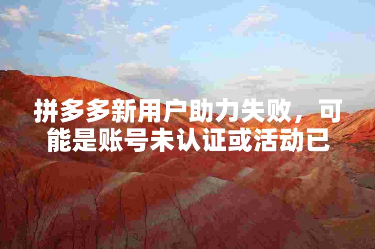 拼多多新用户助力失败，可能是账号未认证或活动已结束。