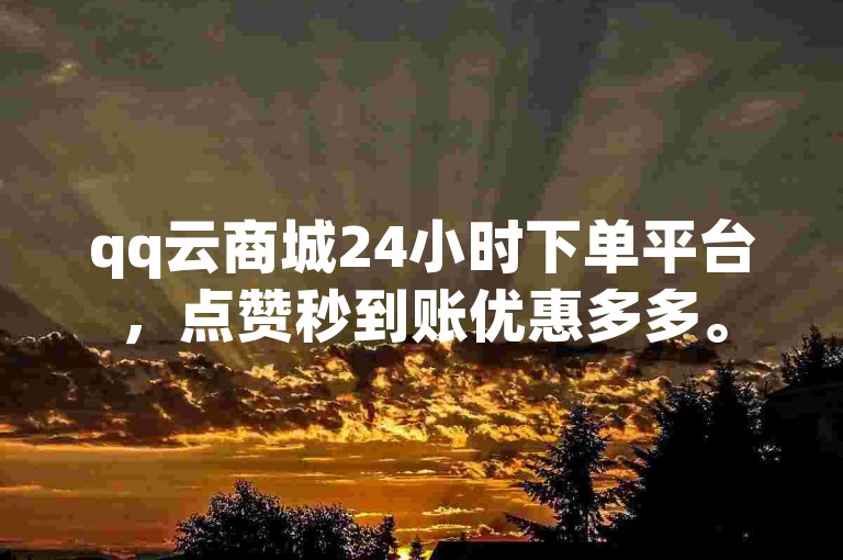 qq云商城24小时下单平台，点赞秒到账优惠多多。