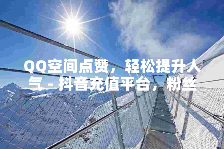 QQ空间点赞，轻松提升人气 - 抖音充值平台，粉丝价格超优惠。