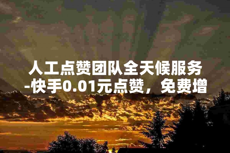人工点赞团队全天候服务-快手0.01元点赞，免费增粉技巧。