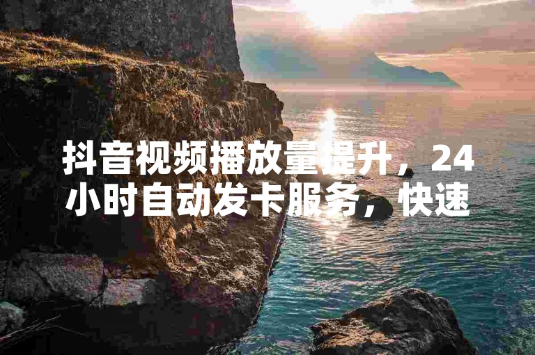 抖音视频播放量提升，24小时自动发卡服务，快速高效！