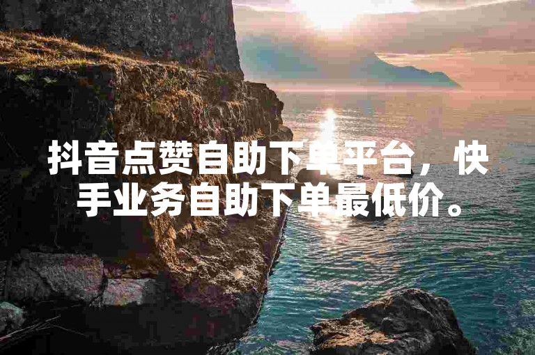 抖音点赞自助下单平台，快手业务自助下单最低价。