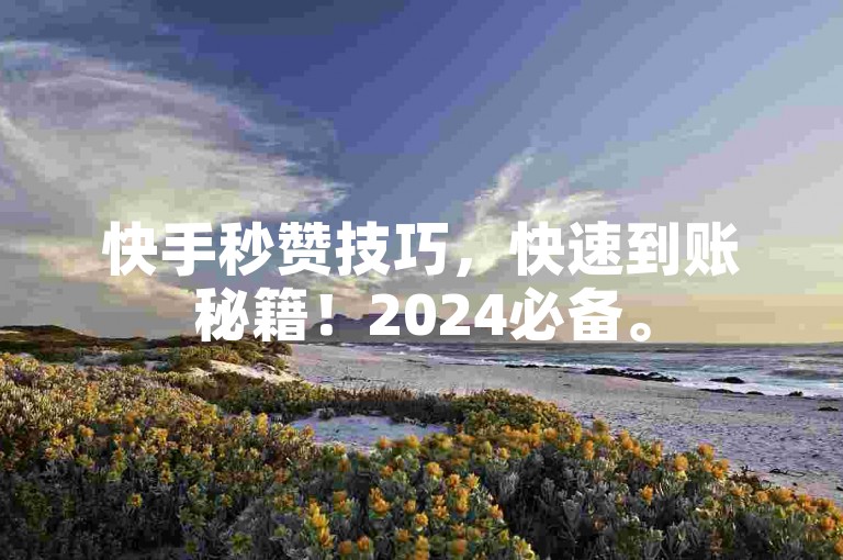快手秒赞技巧，快速到账秘籍！2024必备。