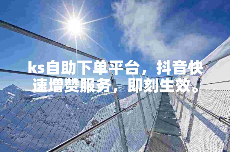 ks自助下单平台，抖音快速增赞服务，即刻生效。