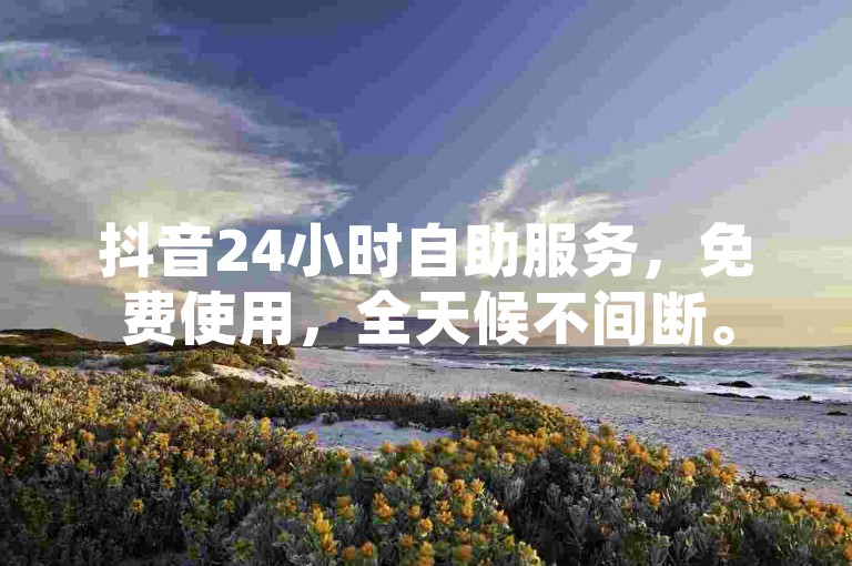 抖音24小时自助服务，免费使用，全天候不间断。