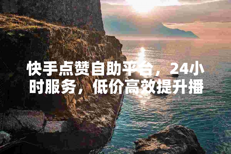 快手点赞自助平台，24小时服务，低价高效提升播放量。