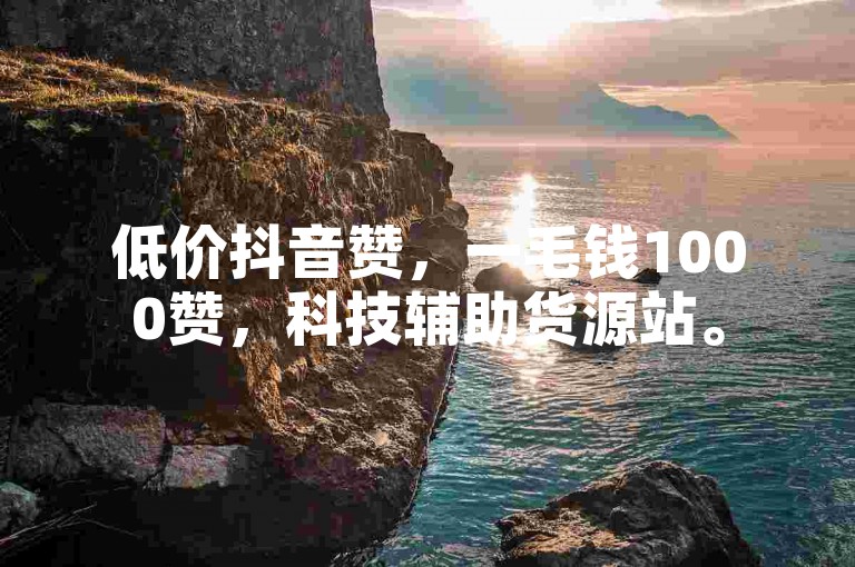 低价抖音赞，一毛钱1000赞，科技辅助货源站。