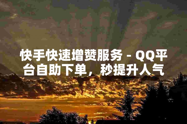 快手快速增赞服务 - QQ平台自助下单，秒提升人气。