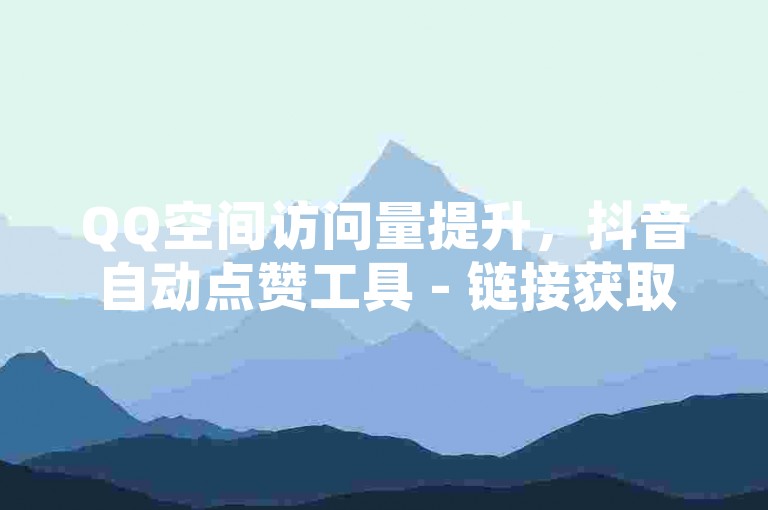 QQ空间访问量提升，抖音自动点赞工具 - 链接获取入口 - 说说浏览次数购买