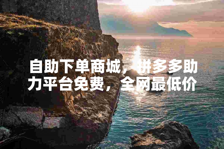 自助下单商城，拼多多助力平台免费，全网最低价。