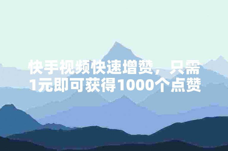 快手视频快速增赞，只需1元即可获得1000个点赞。