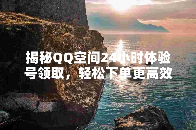 揭秘QQ空间24小时体验号领取，轻松下单更高效！