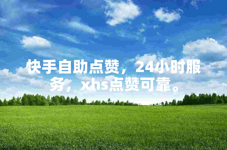 快手自助点赞，24小时服务，xhs点赞可靠。
