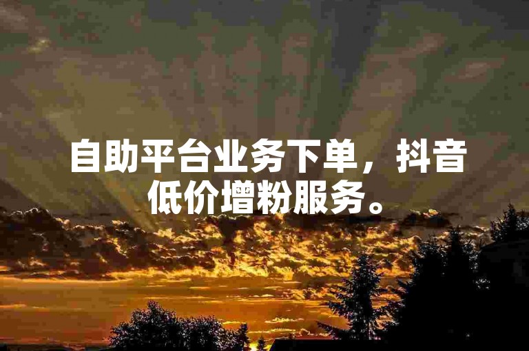 自助平台业务下单，抖音低价增粉服务。