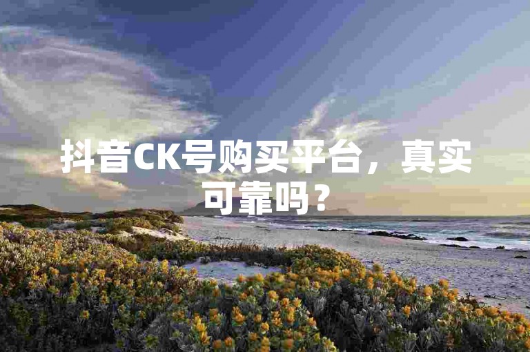 抖音CK号购买平台，真实可靠吗？