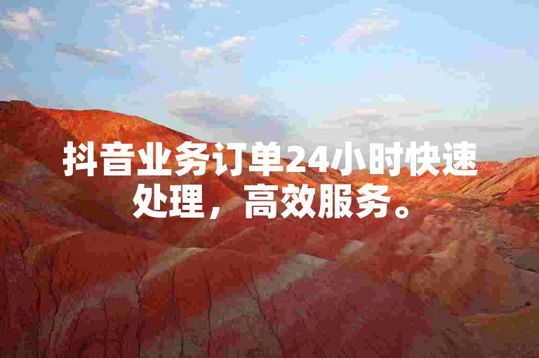 抖音业务订单24小时快速处理，高效服务。