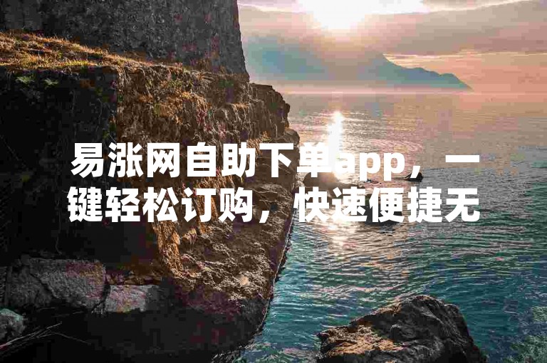 易涨网自助下单app，一键轻松订购，快速便捷无压力！新人必备！