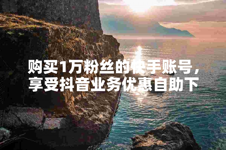 购买1万粉丝的快手账号，享受抖音业务优惠自助下单服务。