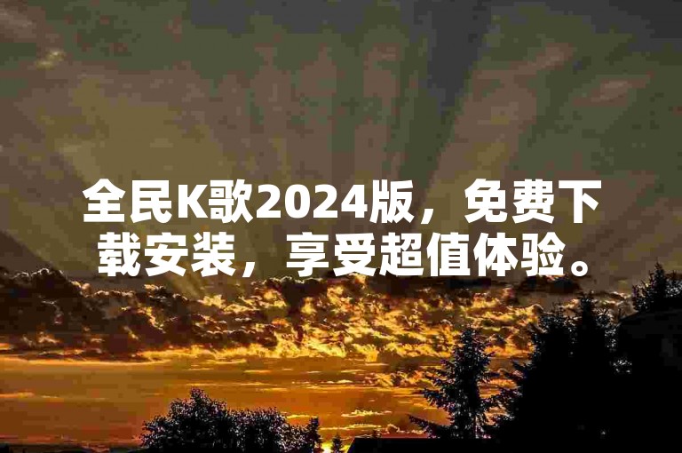 全民K歌2024版，免费下载安装，享受超值体验。