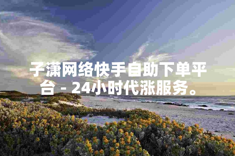 子潇网络快手自助下单平台 - 24小时代涨服务。