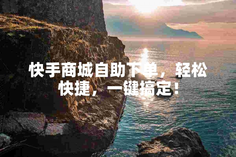 快手商城自助下单，轻松快捷，一键搞定！