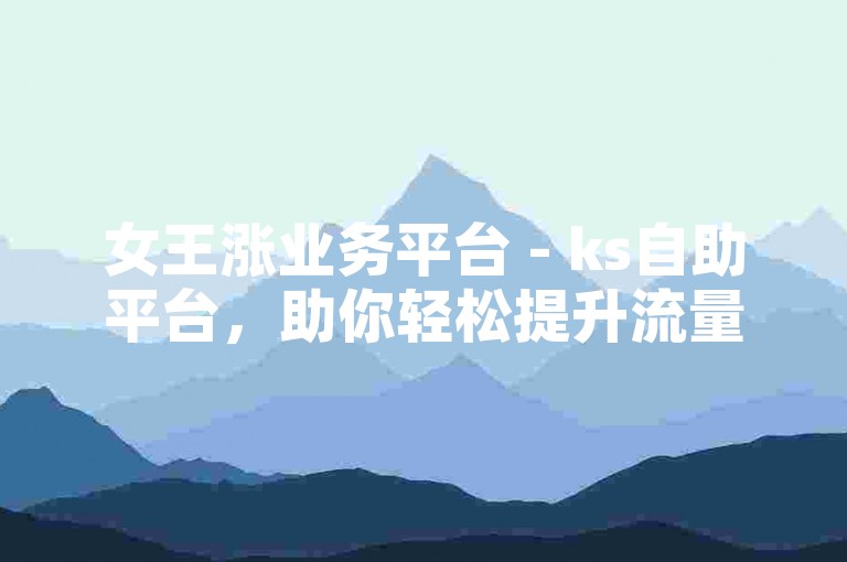 女王涨业务平台 - ks自助平台，助你轻松提升流量！