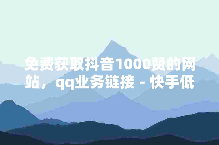 免费获取抖音1000赞的网站，qq业务链接 - 快手低价 - 全民K歌2024版下载