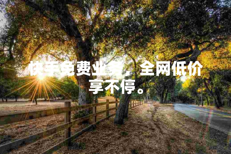 快手免费业务，全网低价享不停。