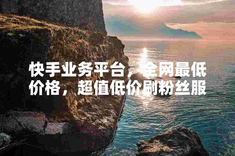 快手业务平台，全网最低价格，超值低价刷粉丝服务。