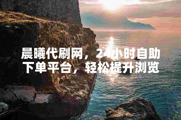 晨曦代刷网，24小时自助下单平台，轻松提升浏览量。