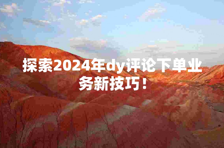 探索2024年dy评论下单业务新技巧！