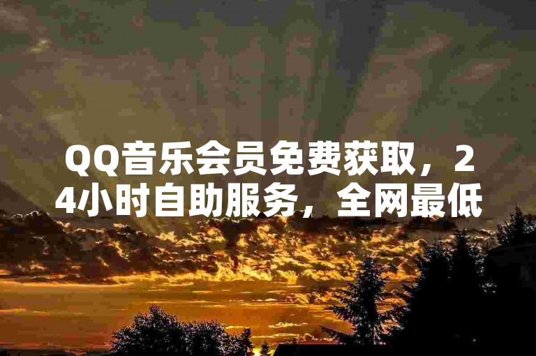 QQ音乐会员免费获取，24小时自助服务，全网最低价。