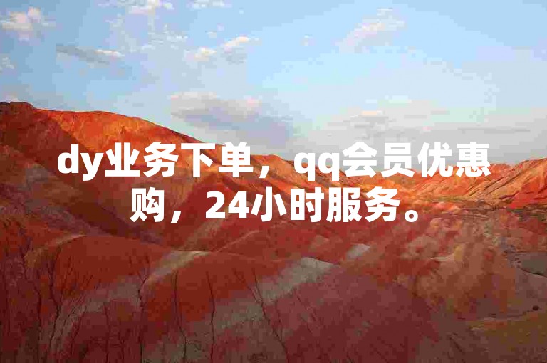 dy业务下单，qq会员优惠购，24小时服务。