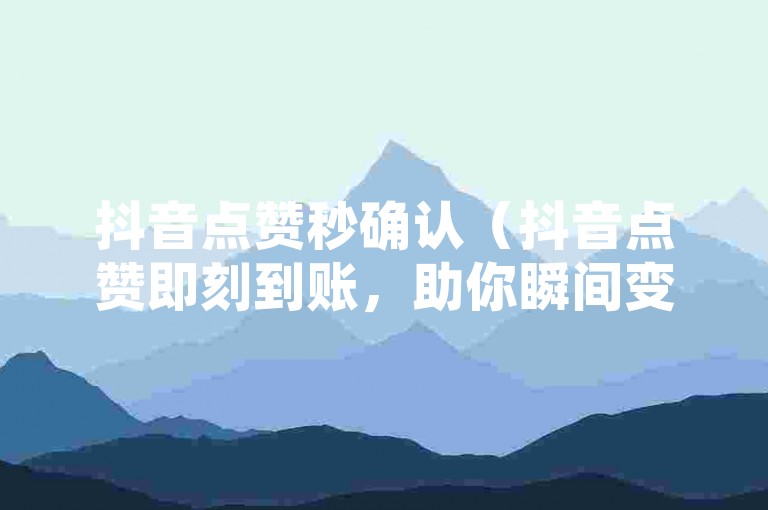 抖音点赞秒确认（抖音点赞即刻到账，助你瞬间变赞星！）