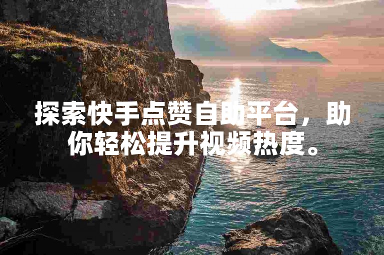 探索快手点赞自助平台，助你轻松提升视频热度。