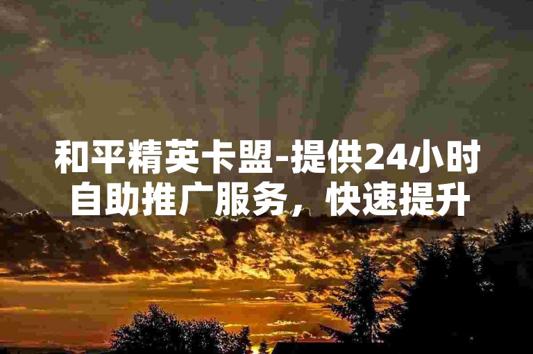 和平精英卡盟-提供24小时自助推广服务，快速提升视频播放量。