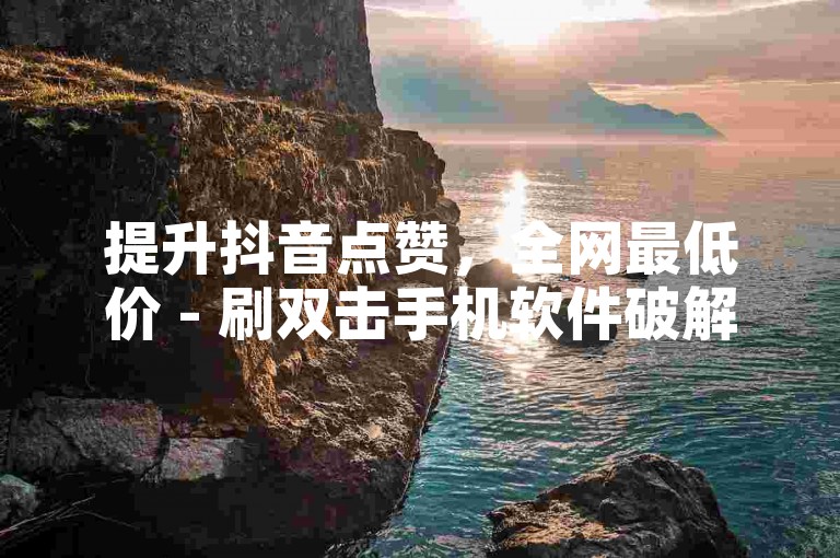 提升抖音点赞，全网最低价 - 刷双击手机软件破解版。