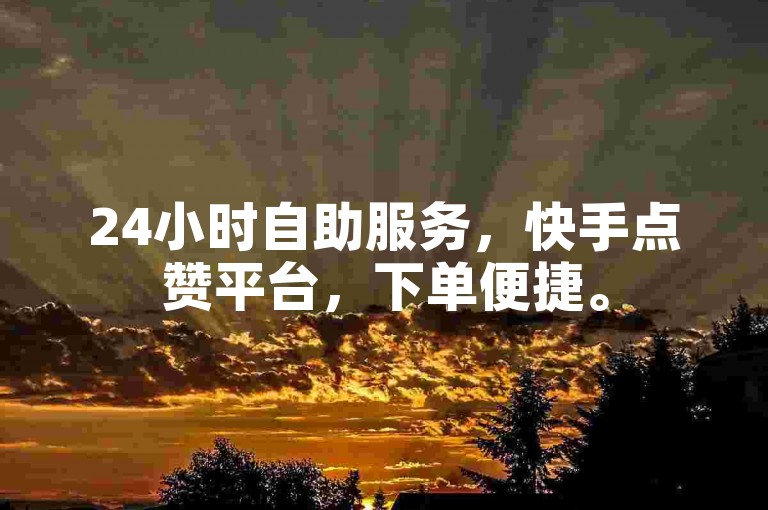 24小时自助服务，快手点赞平台，下单便捷。