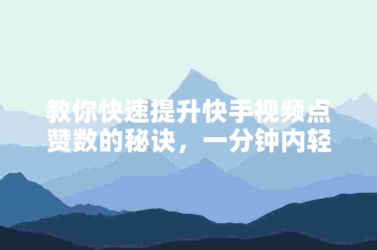 教你快速提升快手视频点赞数的秘诀，一分钟内轻松破五百赞！
