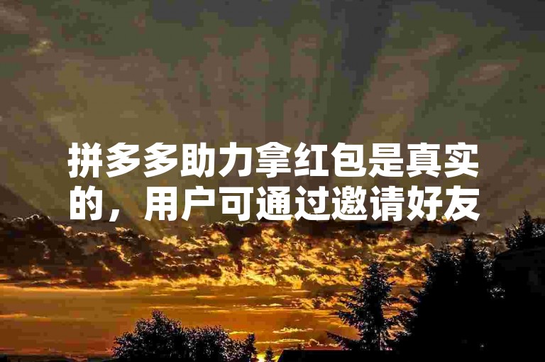 拼多多助力拿红包是真实的，用户可通过邀请好友参与活动获得奖励。