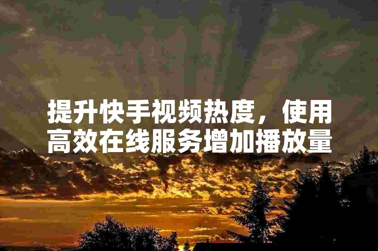 提升快手视频热度，使用高效在线服务增加播放量和点赞数。