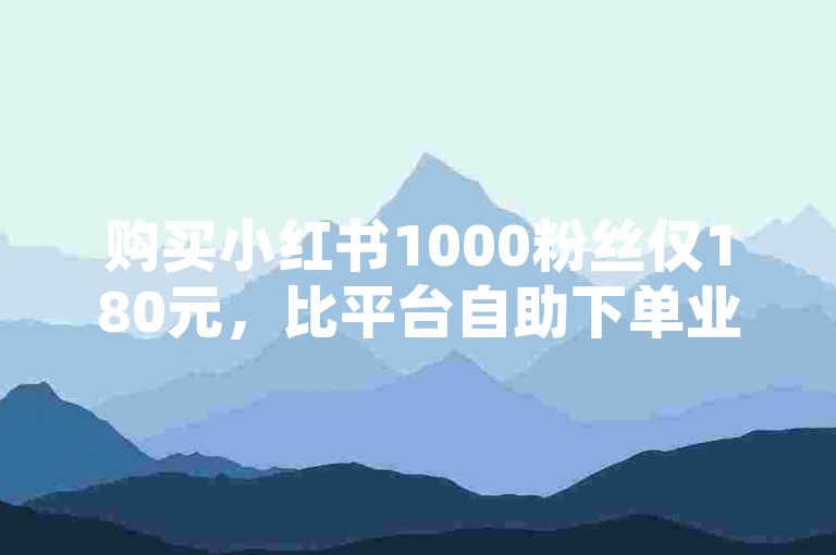 购买小红书1000粉丝仅180元，比平台自助下单业务更划算。