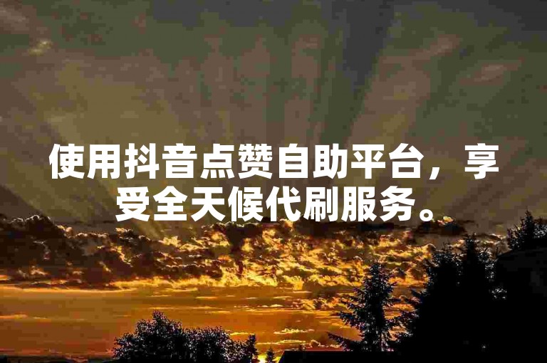 使用抖音点赞自助平台，享受全天候代刷服务。