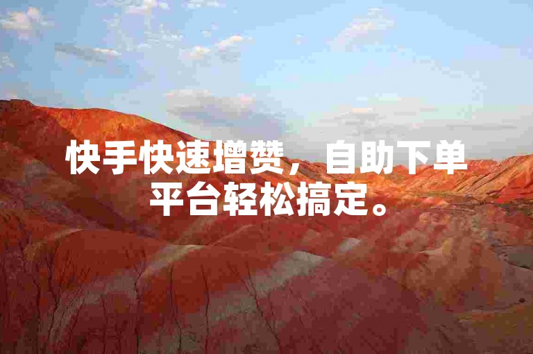 快手快速增赞，自助下单平台轻松搞定。
