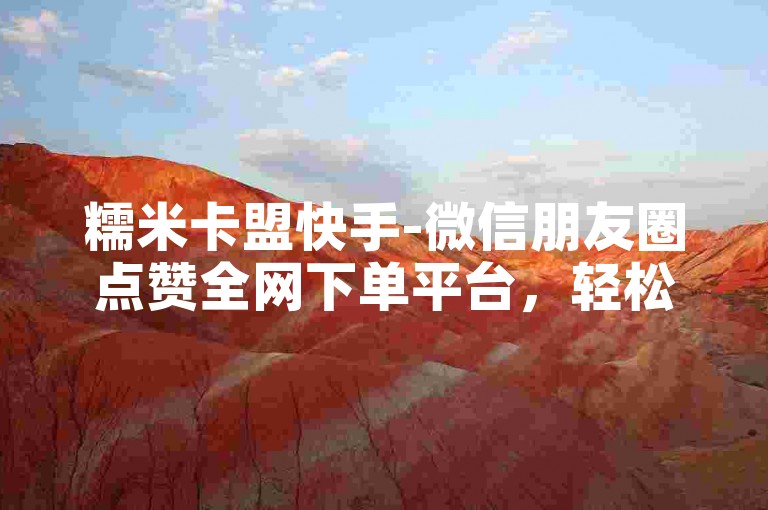 糯米卡盟快手-微信朋友圈点赞全网下单平台，轻松提升人气。
