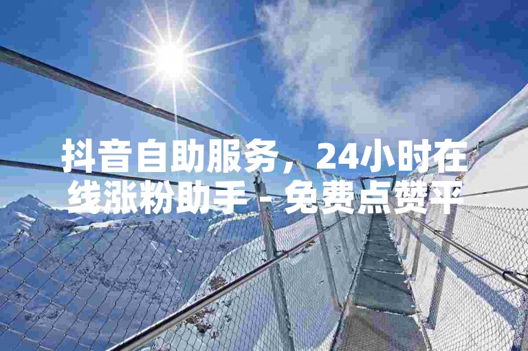抖音自助服务，24小时在线涨粉助手 - 免费点赞平台。