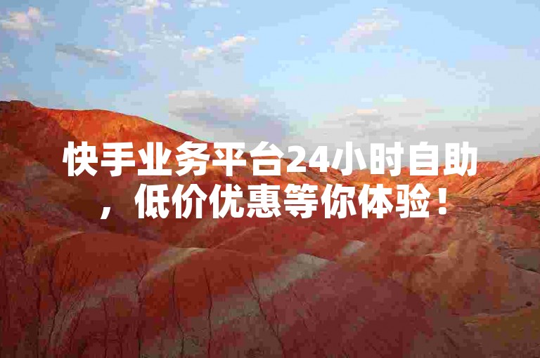 快手业务平台24小时自助，低价优惠等你体验！