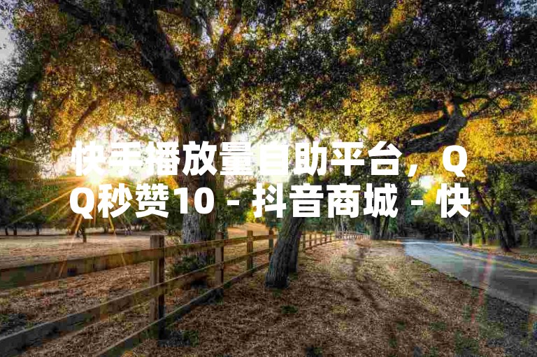 快手播放量自助平台，QQ秒赞10 - 抖音商城 - 快手接单业务火热开启！