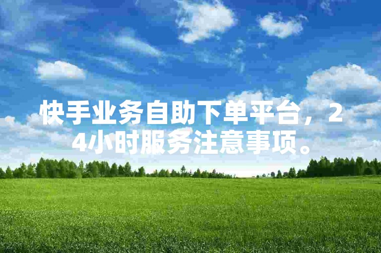 快手业务自助下单平台，24小时服务注意事项。